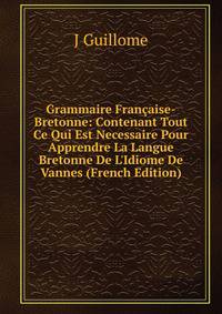 Grammaire Fran?aise-Bretonne: Contenant Tout Ce Qui Est Necessaire Pour Apprendre La Langue Bretonne De L'Idiome De Vannes (French Edition)