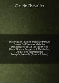 Dissertation Physico-m?dicale Sur Les Causes De Plusieurs Maladies Dangereuses, &amp; Sur Les Propriet?s D'une Liqueur Purgative &amp; Vuln?raire, Qui Est Une Pharmacop?e Presqu'universelle (French Edition)