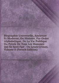 Biographie Universelle, Ancienne Et Moderne, Ou Histoire, Par Ordre Alphabetique, De La Vie Publique Ou Privee De Tous Les Hommes Qui Se Sont Fait . Ou Leurs Crimes, Volume 8 (French Edition)