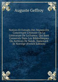 Notices Et Extraits Des Manuscrits Concernant L'histoire Ou La Litt?rature De La France: Qui Sont Conserv?s Dans Les Biblioth?ques Ou Archives De Su?de, Danemark Et Norv?ge (French Edition)
