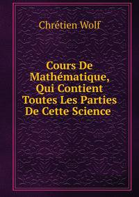 Cours De Mathematique, Qui Contient Toutes Les Parties De Cette Science .