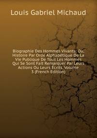 Biographie Des Hommes Vivants: Ou, Histoire Par Orde Alphabetique De La Vie Publique De Tous Les Hommes Qui Se Sont Fait Remarquer Par Leurs Actions Ou Leurs Ecrits, Volume 3 (French Edition)