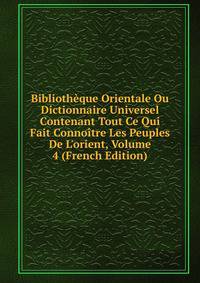 Biblioth?que Orientale Ou Dictionnaire Universel Contenant Tout Ce Qui Fait Conno?tre Les Peuples De L'orient, Volume 4 (French Edition)