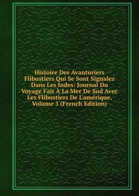 Histoire Des Avanturiers Flibustiers Qui Se Sont Signalez Dans Les Indes: Journal Du Voyage Fait ? La Mer De Sud Avec Les Flibustiers De L'am?rique, Volume 3 (French Edition)