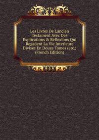 Les Livres De L'ancien Testament Avec Des Explications &amp; Reflexions Qui Regadent La Vie Interieure Divises En Douze Tomes (etc.) (French Edition)