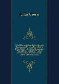 C. Julii C?saris Qu? Extant Omnia Cum Animadversionibus Integris Dion. Vossii, J. Davisii . Aliorumque Variis Notis: Ut &amp; Qui Vocatur Julius Celsus . Joannis Georgii Gr?vii (Italian Edition)