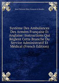 Systeme Des Ambulances Des Armees Francaise Et Anglaise: Instructions Qui Reglent Cette Branche Du Service Administratif Et Medical (French Edition)