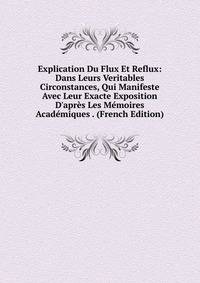 Explication Du Flux Et Reflux: Dans Leurs Veritables Circonstances, Qui Manifeste Avec Leur Exacte Exposition D'apr?s Les M?moires Acad?miques . (French Edition)