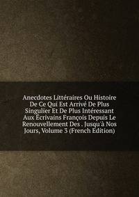 Anecdotes Litt?raires Ou Histoire De Ce Qui Est Arriv? De Plus Singulier Et De Plus Int?ressant Aux ?crivains Fran?ois Depuis Le Renouvellement Des . Jusqu'? Nos Jours, Volume 3 (French Edition)