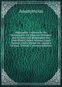 Biographie Universelle Ou Dictionnaire De Tous Les Hommes Qui Se Sont Fait Remarquer Par Leurs ?crits, Leurs Actions, Leurs Talents, Leurs Vertus Ou . Jusqu'a Ce Jour, Volume 7 (French Edition)