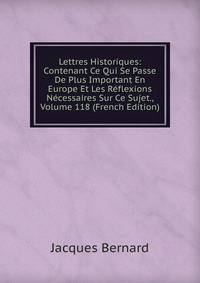 Lettres Historiques: Contenant Ce Qui Se Passe De Plus Important En Europe Et Les Reflexions Necessaires Sur Ce Sujet., Volume 118 (French Edition)