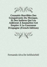 Cruaut?s Horribles Des Conqu?rants Du Mexique, Et Des Indiens Qui Les Aid?rent ? Soumettre Cet Empire ? La Couronne D'espagne (French Edition)