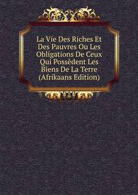 La Vie Des Riches Et Des Pauvres Ou Les Obligations De Ceux Qui Possedent Les Biens De La Terre (Afrikaans Edition)