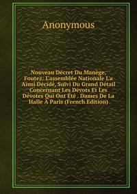 Nouveau D?cret Du Man?ge, Foutez: L'assembl?e Nationale L'a Ainsi D?cid?, Suivi Du Grand D?tail Concernant Les D?vots Et Les D?votes Qui Ont ?t? . Dames De La Halle ? Paris (French Edition)