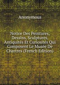 Notice Des Peintures, Dessins, Sculptures, Antiquites Et Curiosites Qui Composent Le Musee De Chartres (French Edition)