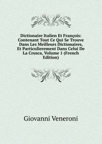 Dictionaire Italien Et Francois: Contenant Tout Ce Qui Se Trouve Dans Les Meilleurs Dictionaires, Et Particulierement Dans Celui De La Crusca, Volume 1 (French Edition)