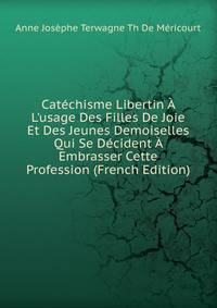 Cat?chisme Libertin ? L'usage Des Filles De Joie Et Des Jeunes Demoiselles Qui Se D?cident ? Embrasser Cette Profession (French Edition)