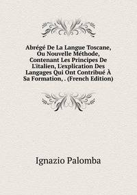Abr?g? De La Langue Toscane, Ou Nouvelle M?thode, Contenant Les Principes De L'italien, L'explication Des Langages Qui Ont Contribu? ? Sa Formation, . (French Edition)