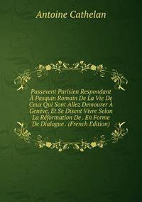 Passevent Parisien Respondant A Pasquin Romain De La Vie De Ceux Qui Sont Allez Demourer A Geneve, Et Se Disent Vivre Selon La Reformation De . En Forme De Dialogue . (French Edition)