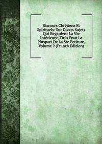 Discours Chretiens Et Spirituels: Sur Divers Sujets Qui Regardent La Vie Interieure, Tires Pour La Pluspart De La Ste Ecriture, Volume 2 (French Edition)