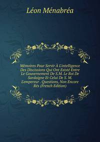 M?moires Pour Servir ? L'intelligence Des Discissions Qui Ont Exist? Entre Le Gouvernement De S.M. Le Roi De Sardaigne Et Celui De S. M. L'empereur . Questions, Non Encore R?s (French Edition)