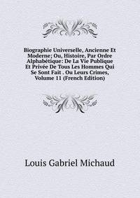 Biographie Universelle, Ancienne Et Moderne; Ou, Histoire, Par Ordre Alphabetique: De La Vie Publique Et Privee De Tous Les Hommes Qui Se Sont Fait . Ou Leurs Crimes, Volume 11 (French Edition)