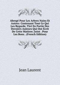 Abrege Pour Les Arbres Nains Et Autres: Contenant Tout Ce Qui Les Regarde, Tire En Partie Des Derniers Auteurs Qui Ont Ecrit De Cette Matiere; Joint . Pour Les Bons . (French Edition)
