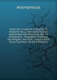 Essai Sur L'histoire Ancienne Et Moderne De La Nouvelle Russie: Statistique Des Provinces Qui La Composent : Fondation D'odessa, Ses Progr?s, Son ?tat . L'agriculture Et Du Commerc (French Edition)