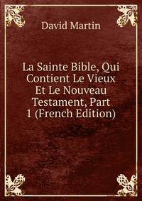 La Sainte Bible, Qui Contient Le Vieux Et Le Nouveau Testament, Part 1 (French Edition)