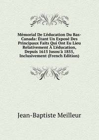 M?morial De L'?ducation Du Bas-Canada: ?tant Un Expos? Des Principaux Faits Qui Ont Eu Lieu Relativement ? L'?ducation, Depuis 1615 Jusou'? 1855, Inclusivement (French Edition)