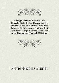 Abr?g? Chronologique Des Grands Fiefs De La Couronne De France: Avec La Chronologie Des Princes Et Seigneurs Qui Les Ont Poss?d?s, Jusqu'? Leurs R?unions ? La Couronne (French Edition)