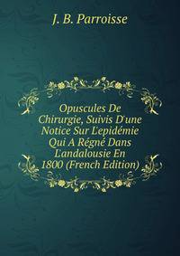 Opuscules De Chirurgie, Suivis D'une Notice Sur L'epid?mie Qui A R?gn? Dans L'andalousie En 1800 (French Edition)