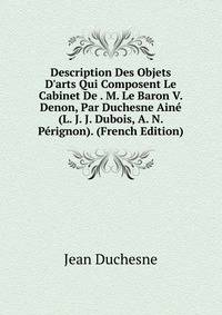 Description Des Objets D'arts Qui Composent Le Cabinet De . M. Le Baron V. Denon, Par Duchesne Ain? (L. J. J. Dubois, A. N. P?rignon). (French Edition)