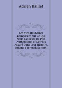 Les Vies Des Saints Composees Sur Ce Qui Nous Est Reste De Plus Authentique Et De Plus Assure Dans Leur Histoire, Volume 1 (French Edition)