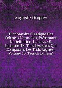 Dictionnaire Classique Des Sciences Naturelles, Pr?sentant La D?finition, L'analyse Et L'histoire De Tous Les ?tres Qui Composent Les Trois R?gnes., Volume 10 (French Edition)