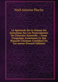 Le Spectacle De La Nature Ou Entretiens Sur Les Particularit?s De L'histoire Naturelle .: Tome Cinqueme, Contenant Ce Qui Regarde L'homme Confidere En Lui-meme (French Edition)
