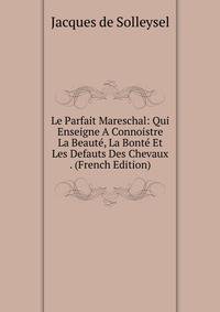 Le Parfait Mareschal: Qui Enseigne A Connoistre La Beaute, La Bonte Et Les Defauts Des Chevaux . (French Edition)