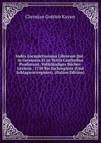 Index Locupletissimus Librorum Qui . in Germania Et in Terris Confinibus Prodierunt. Vollstandiges Bucher-Lexicon . 1750 Bis Sachregister (Und Schlagwortregister). (Italian Edition)