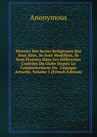 Histoire Des Sectes Religieuses Qui Sont N?es, Se Sont Modifi?es, Se Sont ?teintes Dans Les Diff?rentes Contr?es Du Globe Depuis Le Commencement Du . L'?poque Actuelle, Volume 5 (French Edition)