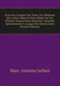 Essai Sur L'emploi Du Tems; Ou, M?thode Qui a Poor Objet De Bien R?gler Sa Vie, Premier Moyen D'?tre Heureux; Destin?e Sp?cialement ? L'usage Des Jeunes Gens (French Edition)