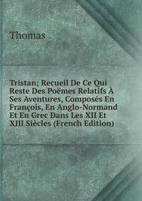 Tristan; Recueil De Ce Qui Reste Des Poemes Relatifs A Ses Aventures, Composes En Francois, En Anglo-Normand Et En Grec Dans Les XII Et XIII Siecles (French Edition)