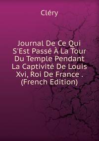 Journal De Ce Qui S'Est Pass? ? La Tour Du Temple Pendant La Captivit? De Louis Xvi, Roi De France . (French Edition)