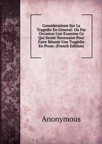 Considerations Sur La Tragedie En General: O? Par Occasion L'on Examine Ce Qui Seroit Necessaire Pour Faire R?ussir Une Trag?die En Prose. (French Edition)