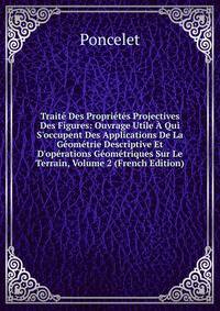 Trait? Des Propri?t?s Projectives Des Figures: Ouvrage Utile ? Qui S'occupent Des Applications De La G?om?trie Descriptive Et D'op?rations G?om?triques Sur Le Terrain, Volume 2 (French Edition)