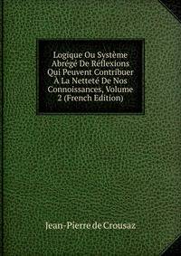 Logique Ou Systeme Abrege De Reflexions Qui Peuvent Contribuer A La Nettete De Nos Connoissances, Volume 2 (French Edition)