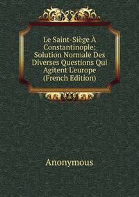 Le Saint-Si?ge ? Constantinople: Solution Normale Des Diverses Questions Qui Agitent L'europe (French Edition)