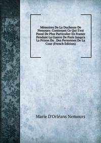 M?moires De La Duchesse De Nemours: Contenant Ce Qui S'est Pass? De Plus Particulier En France Pendant La Guerre De Paris Jusqu'a La Prison Du . Des Personnes De La Cour (French Edition)