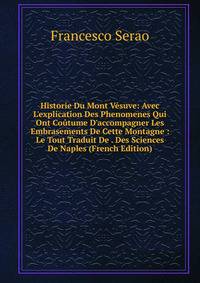 Historie Du Mont V?suve: Avec L'explication Des Phenomenes Qui Ont Co?tume D'accompagner Les Embrasements De Cette Montagne : Le Tout Traduit De . Des Sciences De Naples (French Edition)