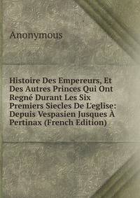 Histoire Des Empereurs, Et Des Autres Princes Qui Ont Regn? Durant Les Six Premiers Siecles De L'eglise: Depuis Vespasien Jusques ? Pertinax (French Edition)
