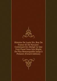 Histoire De Louis Xiv, Roy De France Et De Navarre: Contenant En Abr?g? Ce Qui S'est Pass? Sous Son R?gne De Plus Remarquable Jusqu'? Pr?sent (French Edition)